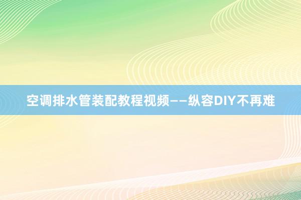 空调排水管装配教程视频——纵容DIY不再难