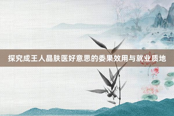 探究成王人晶肤医好意思的委果效用与就业质地