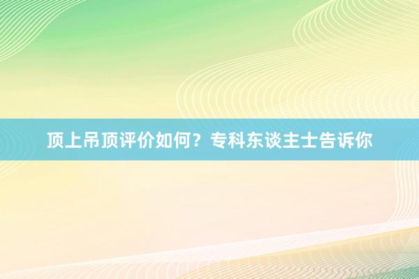 顶上吊顶评价如何？专科东谈主士告诉你