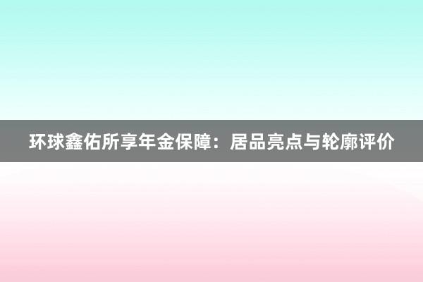 环球鑫佑所享年金保障：居品亮点与轮廓评价