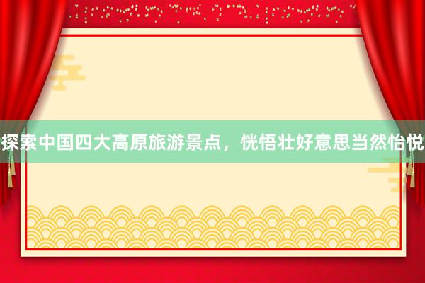 探索中国四大高原旅游景点，恍悟壮好意思当然怡悦