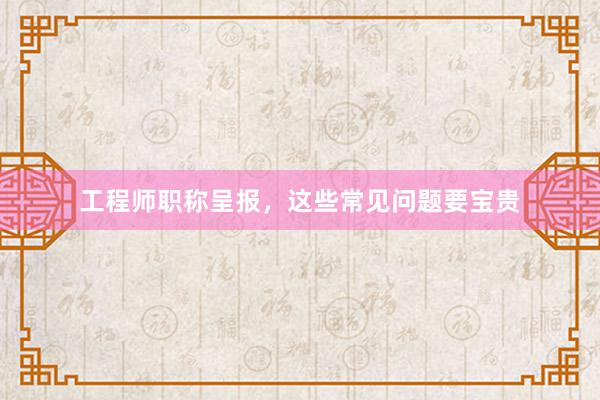 工程师职称呈报，这些常见问题要宝贵