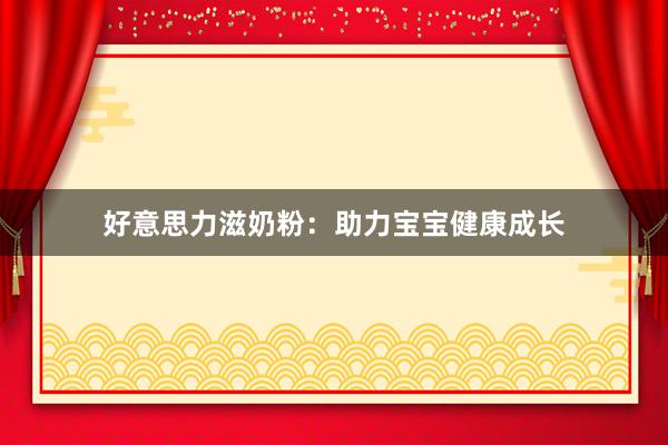 好意思力滋奶粉：助力宝宝健康成长
